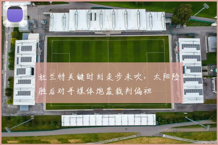 杜兰特关键时刻走步未吹,太阳险胜后对手媒体炮轰裁判偏袒