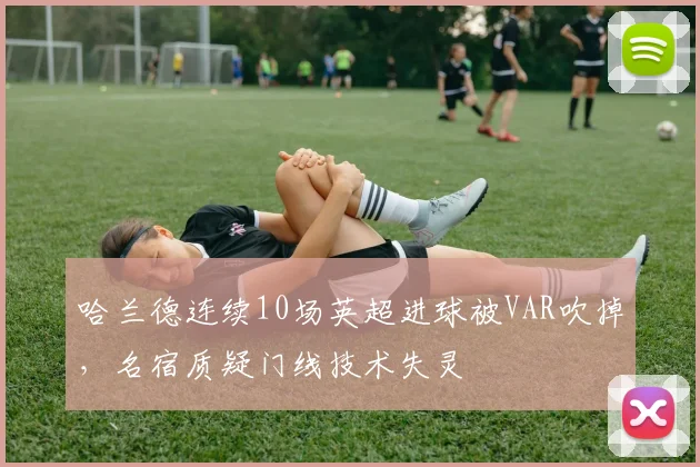 哈兰德连续10场英超进球被VAR吹掉,名宿质疑门线技术失灵