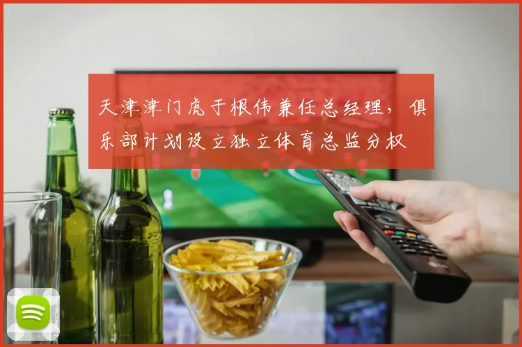 天津津门虎于根伟兼任总经理,俱乐部计划设立独立体育总监分权
