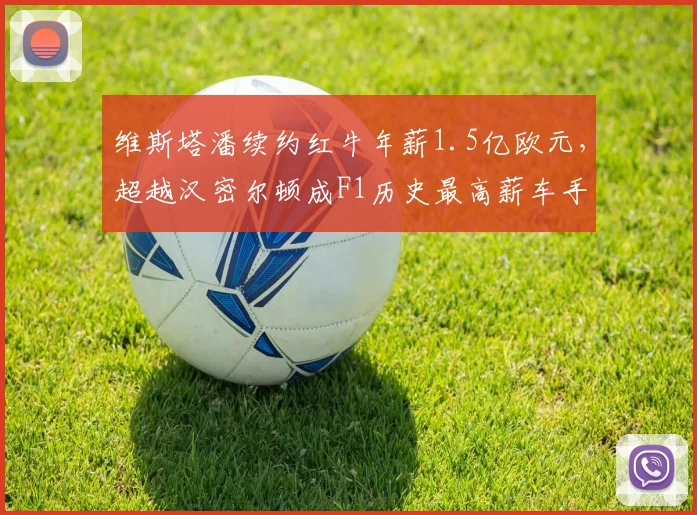 维斯塔潘续约红牛年薪1.5亿欧元,超越汉密尔顿成F1历史最高薪车手
