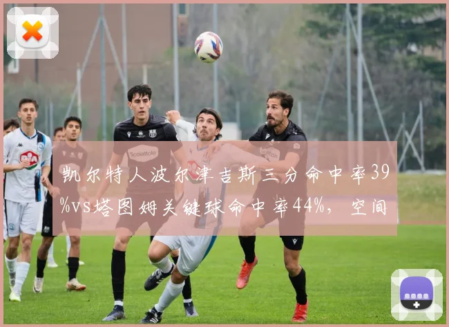 凯尔特人波尔津吉斯三分命中率39%vs塔图姆关键球命中率44%,空间内线成双探花救星