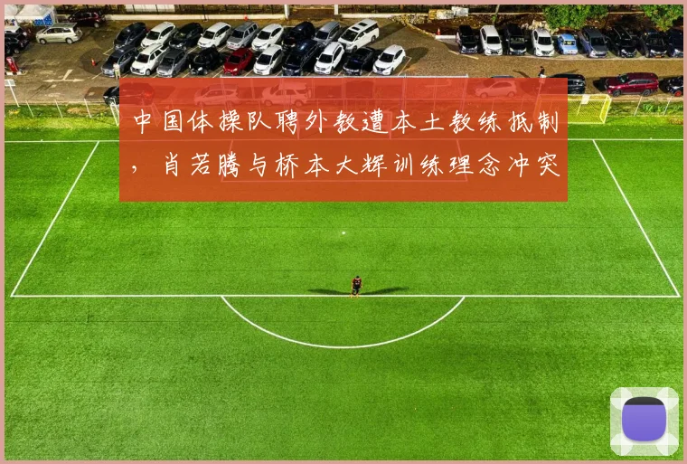 中国体操队聘外教遭本土教练抵制,肖若腾与桥本大辉训练理念冲突曝光