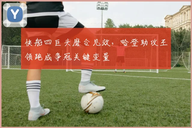 快船四巨头磨合见效,哈登助攻王领跑成争冠关键变量