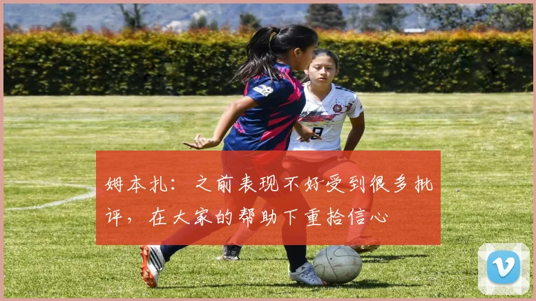 姆本扎：之前表现不好受到很多批评，在大家的帮助下重拾信心