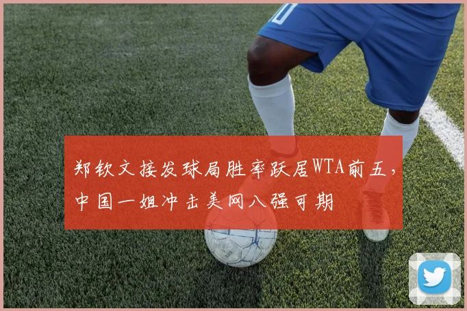 郑钦文接发球局胜率跃居WTA前五,中国一姐冲击美网八强可期