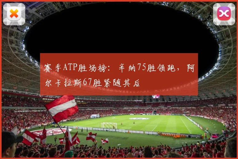 赛季ATP胜场榜:辛纳75胜领跑,阿尔卡拉斯67胜紧随其后